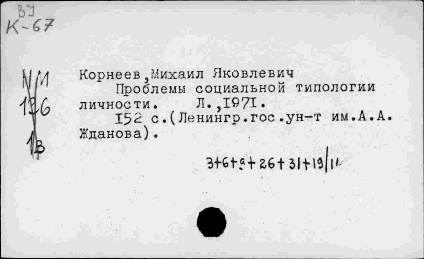 ﻿Корнеев,Михаил Яковлевич
Проблемы социальной типологии личности. Л.,1971.
152 с.(Ленингр.гос.ун-т им.А.А. Жданова).